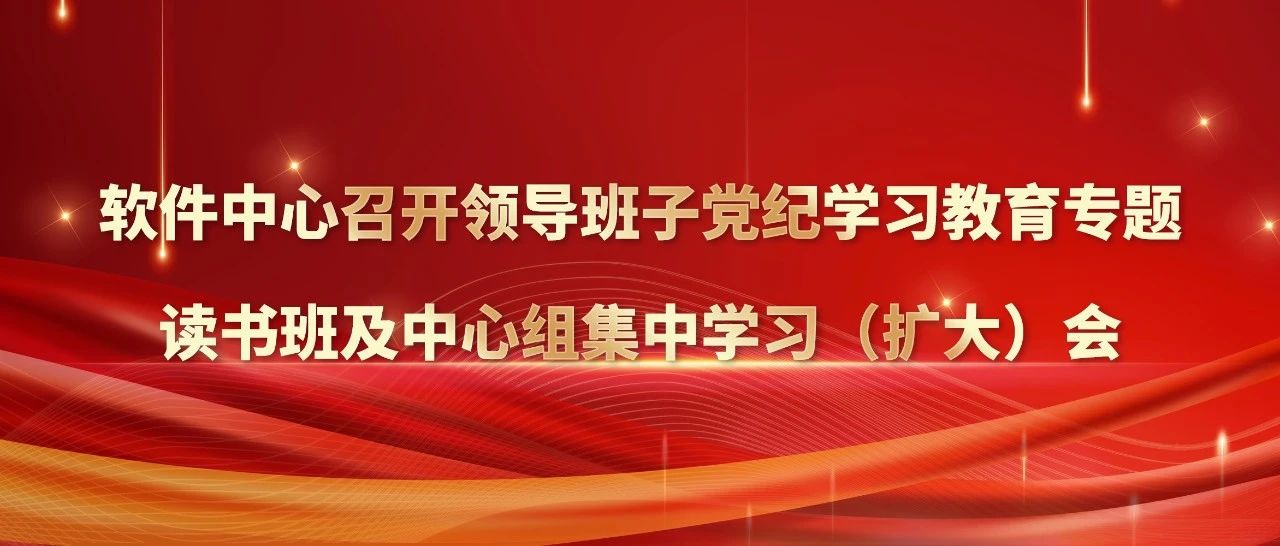 软件中心召开领导班子党纪学习教育专题读书班及中心组集中学习（扩大）会