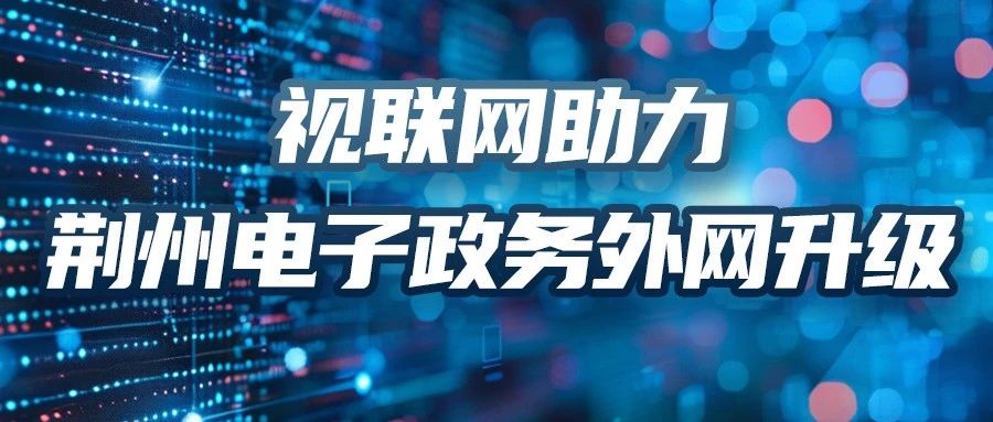 自主可控视联网技术助力荆州市电子政务外网升级