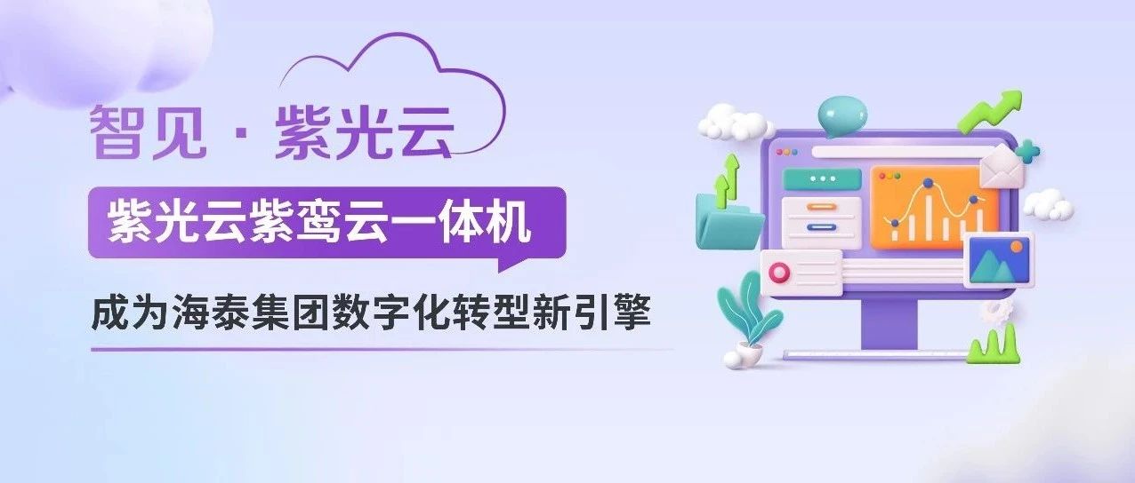 紫光云紫鸾云一体机成为海泰集团数字化转型新引擎