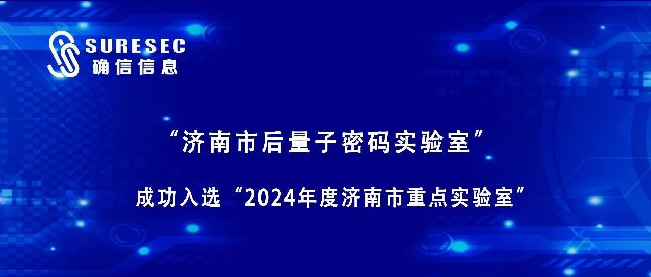 载誉而归|我司“济南市后量子密码实验室”成功入选2024年度济南市重点实验室！