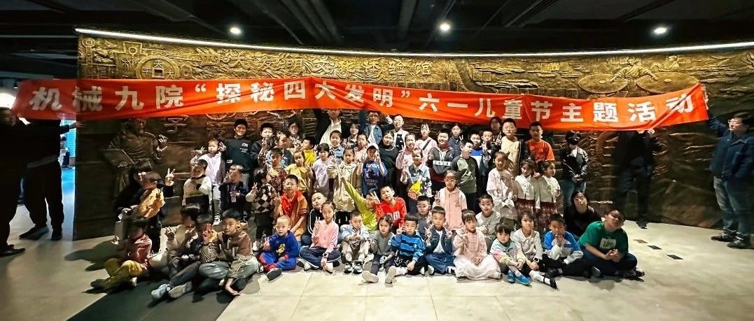 童心飞扬 梦想启航|机械九院工会举办“探秘四大发明·六一亲子主题活动”
