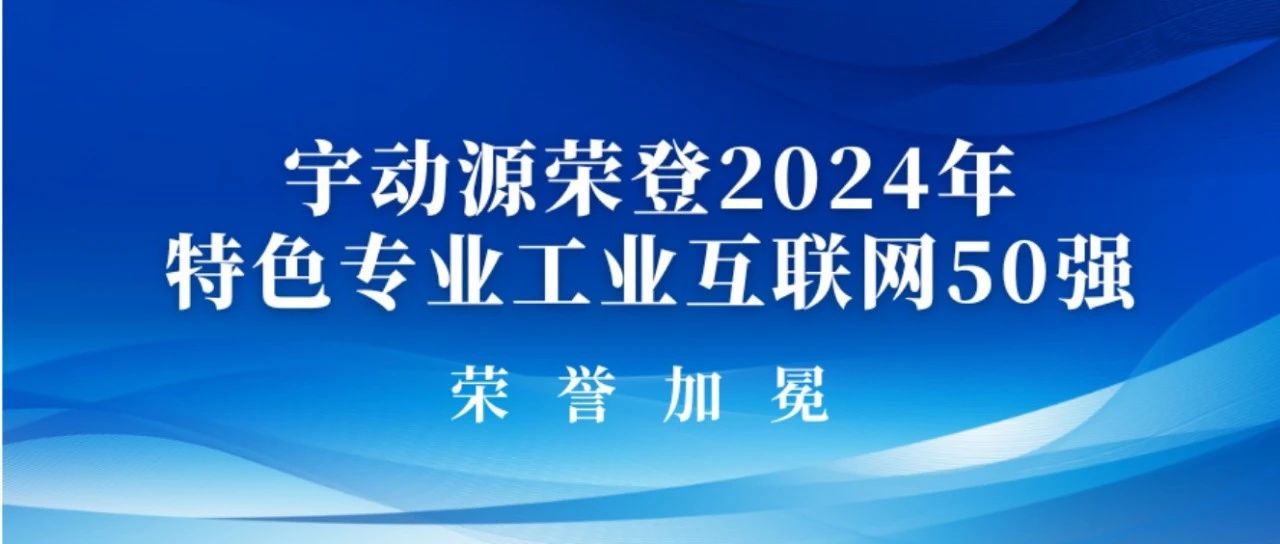 宇动源荣登榜单：2024年特色专业工业互联网50强