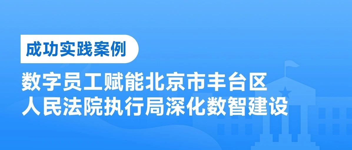 成功实践 | 数字员工赋能北京市丰台区人民法院执行局深化数智建设