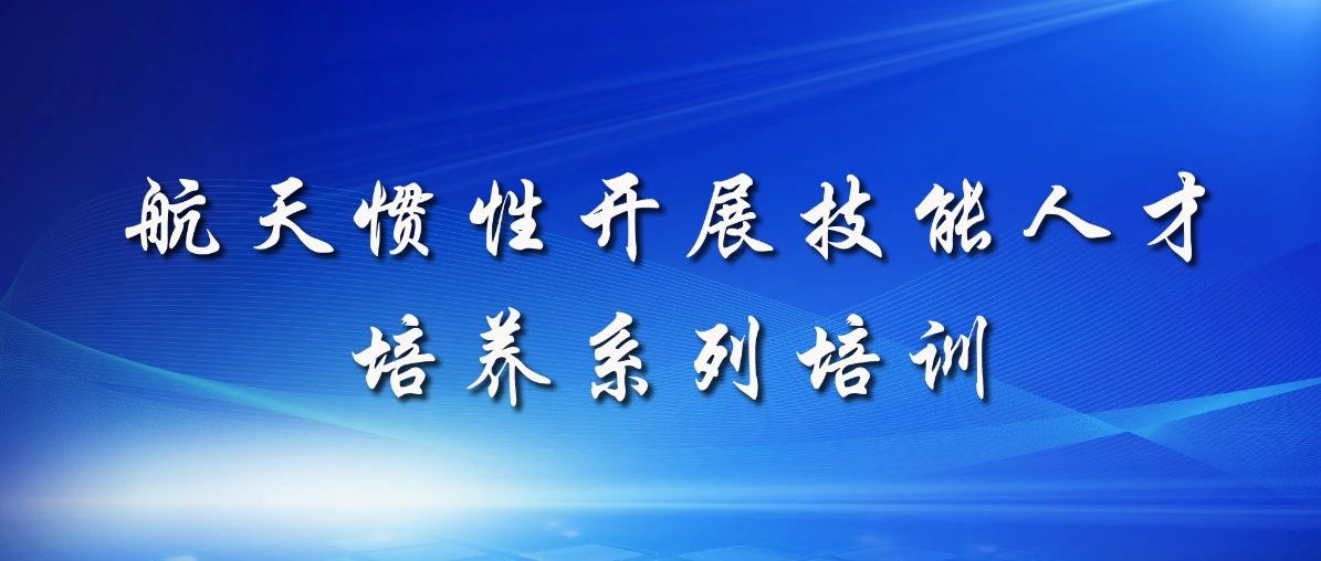以匠心致初心 | 航天惯性开展技能人才培养系列培训