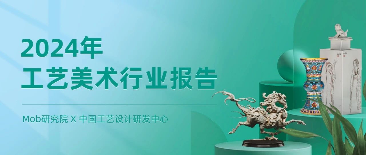 Mob研究院×中国工艺设计研发中心 | 2024年工艺美术行业报告