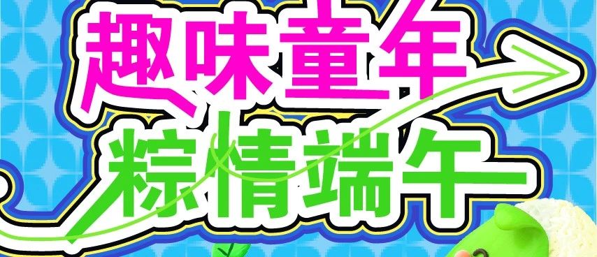 端午＆六一 | 精彩活动预告，万般美好接“粽”而来