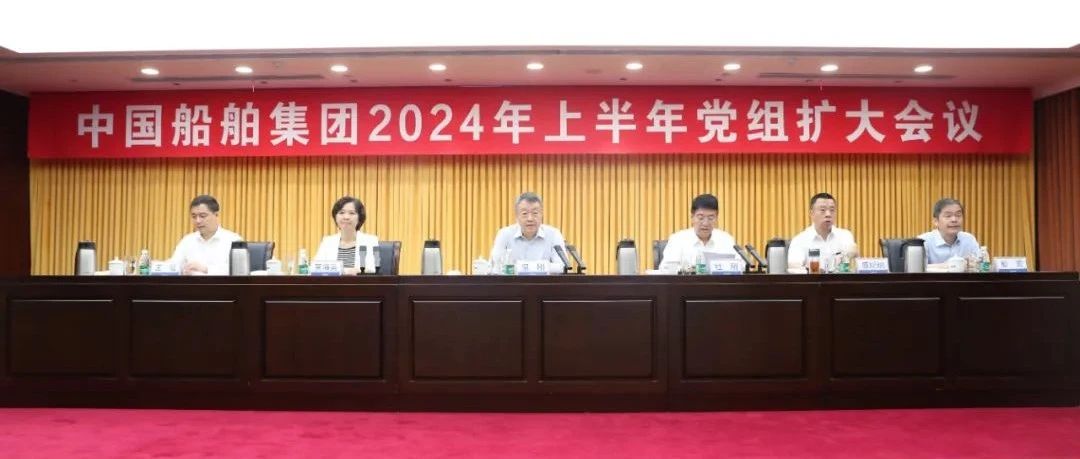 中国船舶集团召开2024年上半年党组扩大会
