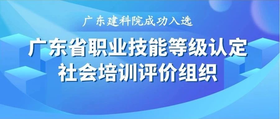 广东建科院成功入选广东省职业技能等级认定社会培训评价组织