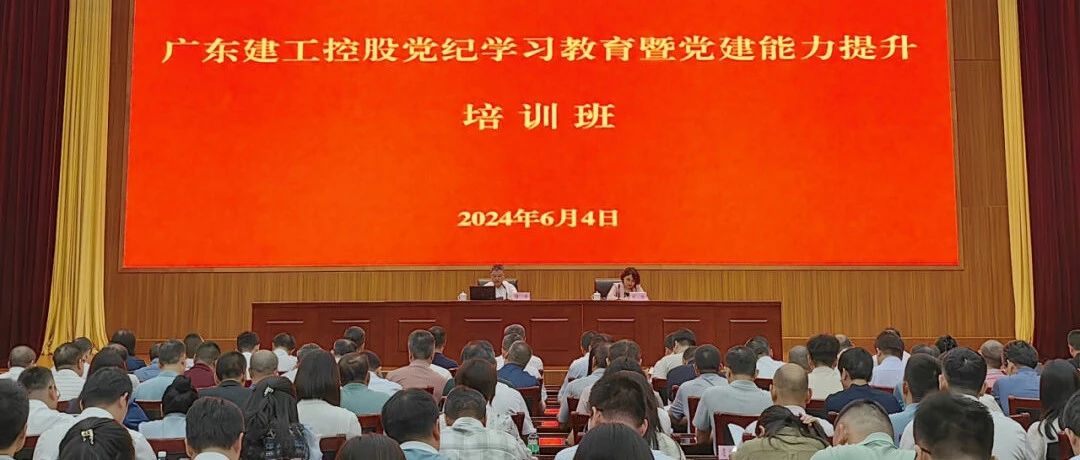 广东建工控股举办党纪学习教育暨党建能力提升培训班