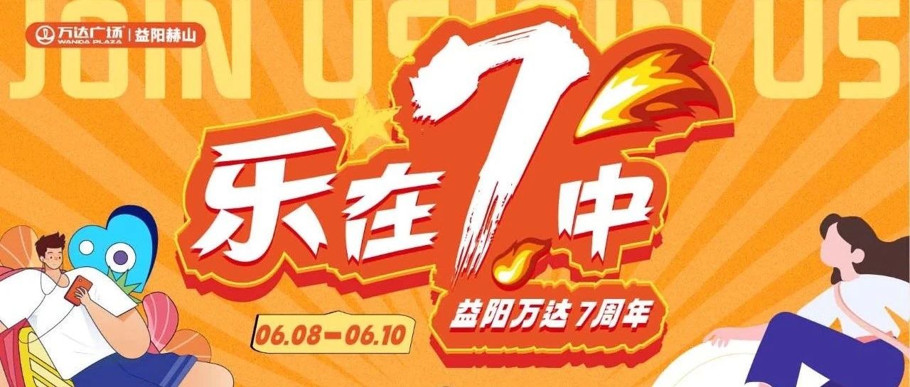 乐在7中|益阳万达7周年特别推送！这个6月嗨玩一夏！