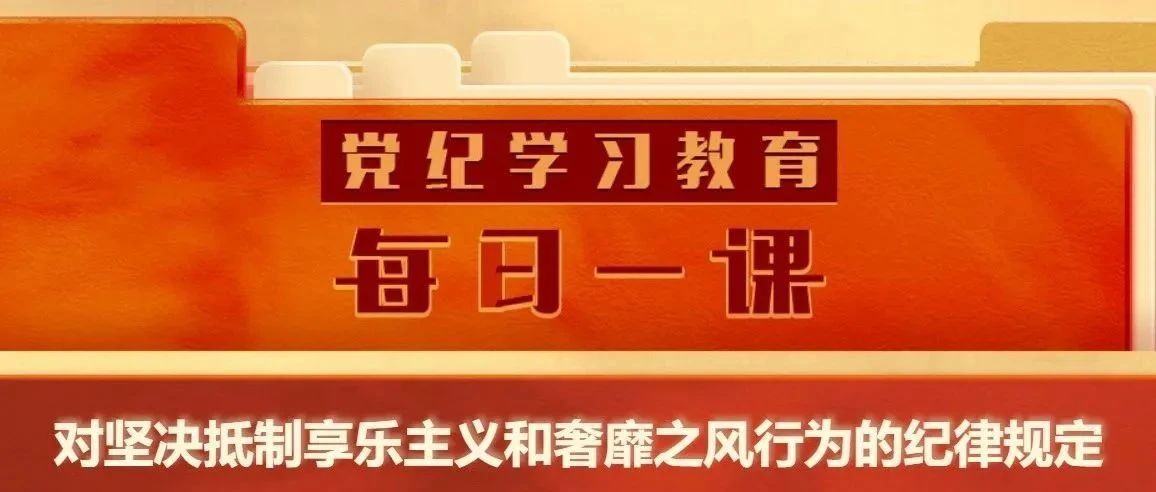 【党纪学习教育】党纪学习教育·每日一课(64) | 对坚决抵制享乐主义和奢靡之风行为的纪律规定