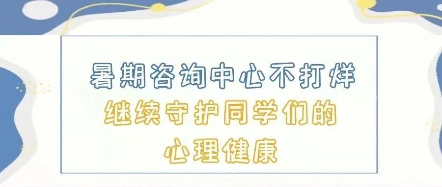 暑期咨询中心不打烊，继续守护同学们的心理健康！