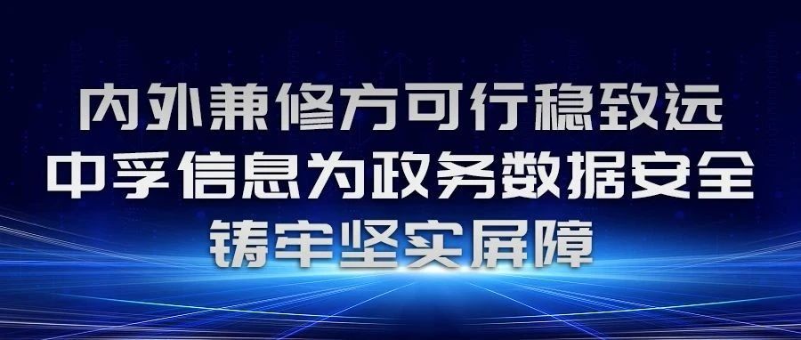 内外兼修方可行稳致远，中孚信息为政务数据安全铸牢坚实屏障