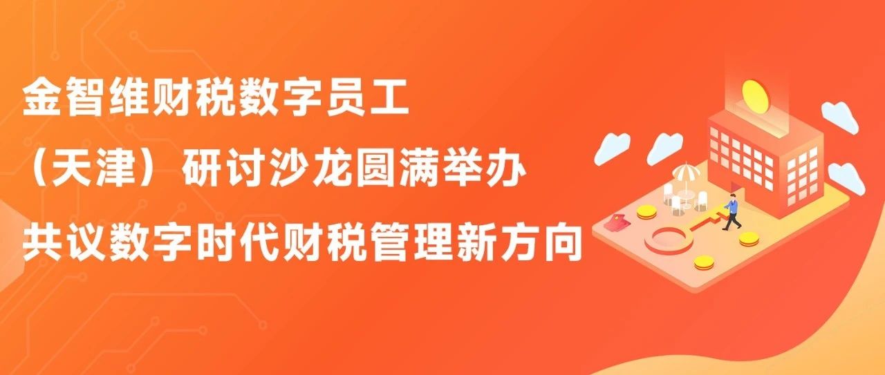金智维财税数字员工（天津）研讨沙龙圆满举办，共议数字时代财税管理新方向
