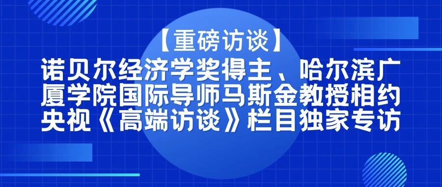 重磅访谈||诺贝尔经济学奖得主、哈尔滨广厦学院国际导师马斯金教授相约央视《高端访谈》栏目独家专访