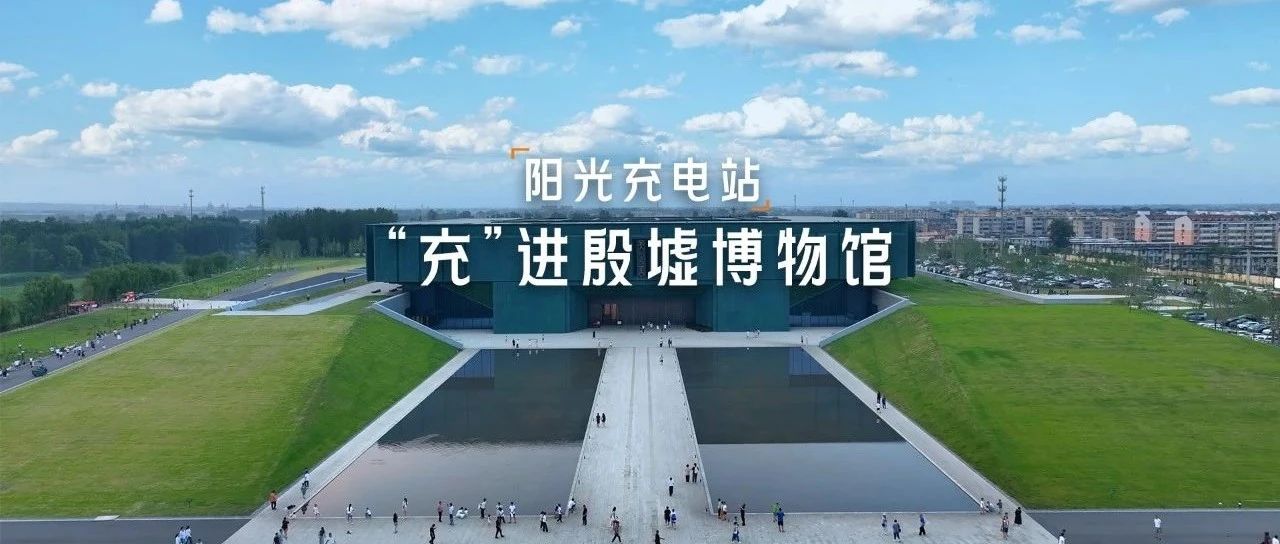 阳光充电站 | “充”进殷墟博物馆，为世界文化遗产加电！