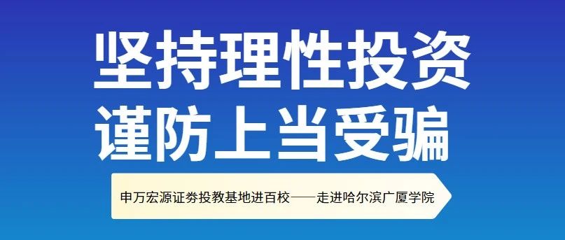 【坚持理性投资，谨防上当受骗】申万宏源证券投教基地进百校—走进哈尔滨广厦学院