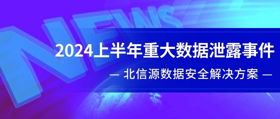 2024上半年重大数据泄露事件 | 北信源数据安全解决方案