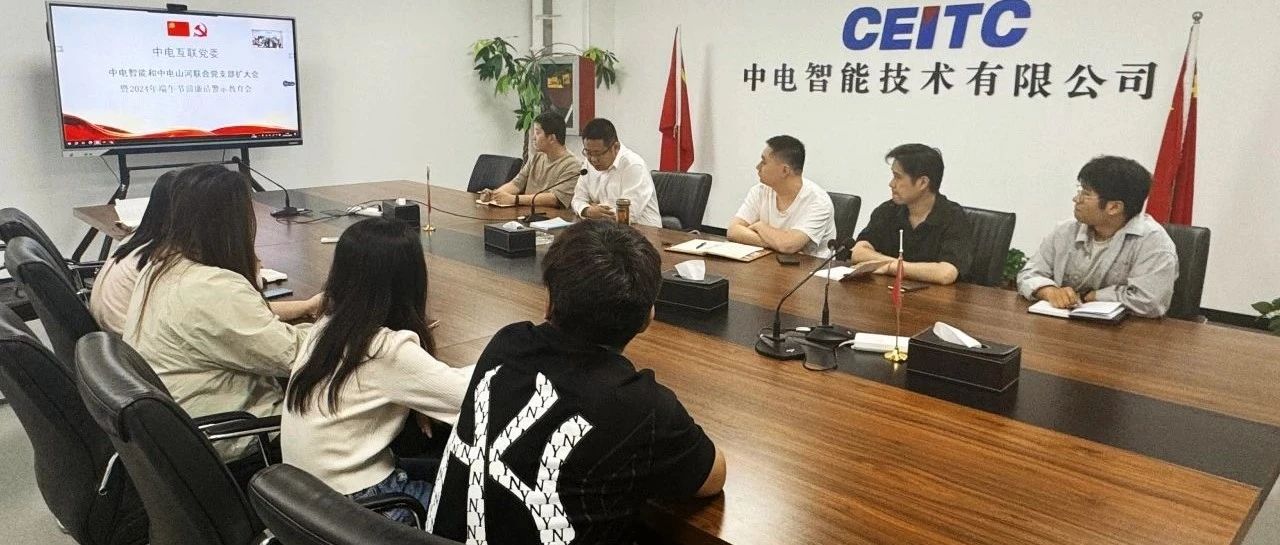 粽香传清风，廉洁度佳节丨中电智能和中电山河联合党支部召开党员扩大会暨端午节前廉洁警示教育会