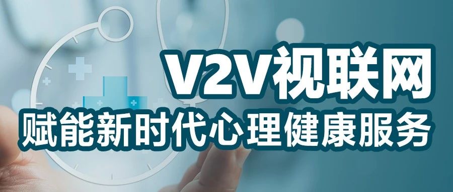 心理健康  智慧护航 | V2V视联网赋能新时代心理健康服务