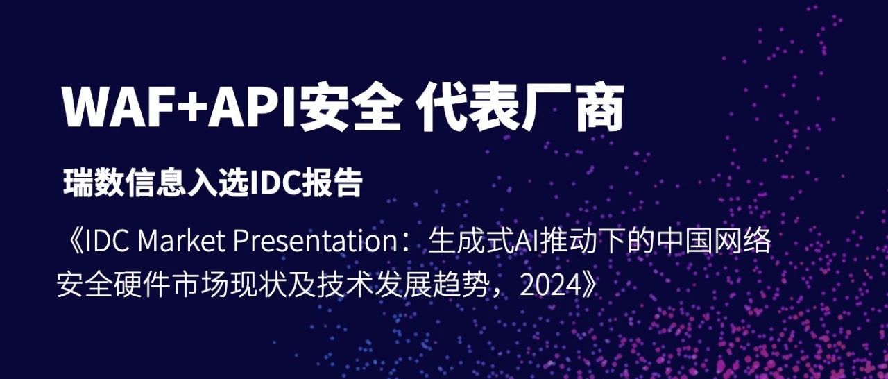 WAF+API安全代表厂商|瑞数信息入选IDC报告《生成式AI推动下的中国网络安全硬件市场现状及技术发展趋势》