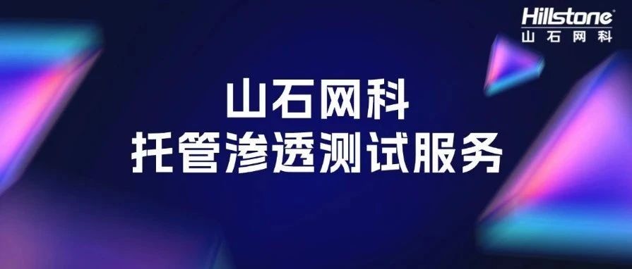山石网科托管渗透测试服务，为企业安全运营提速减负