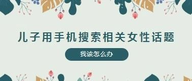 儿子用手机搜索相关女性话题，我该怎么办