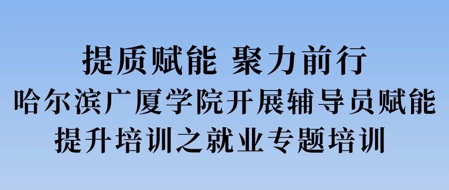 提质赋能 聚力前行||哈尔滨广厦学院开展辅导员赋能提升培训之就业专题培训