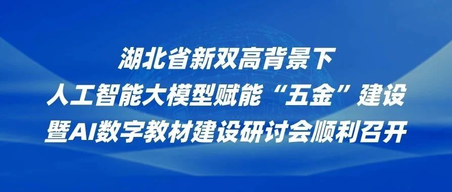 湖北省新双高背景下人工智能大模型赋能“五金”建设暨AI数字教材建设研讨会顺利召开