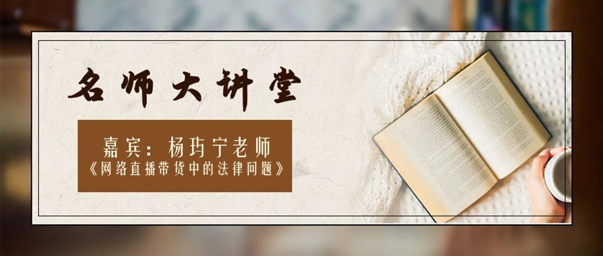 【名师大讲堂】杨玙宁老师《网络直播带货中的法律问题》