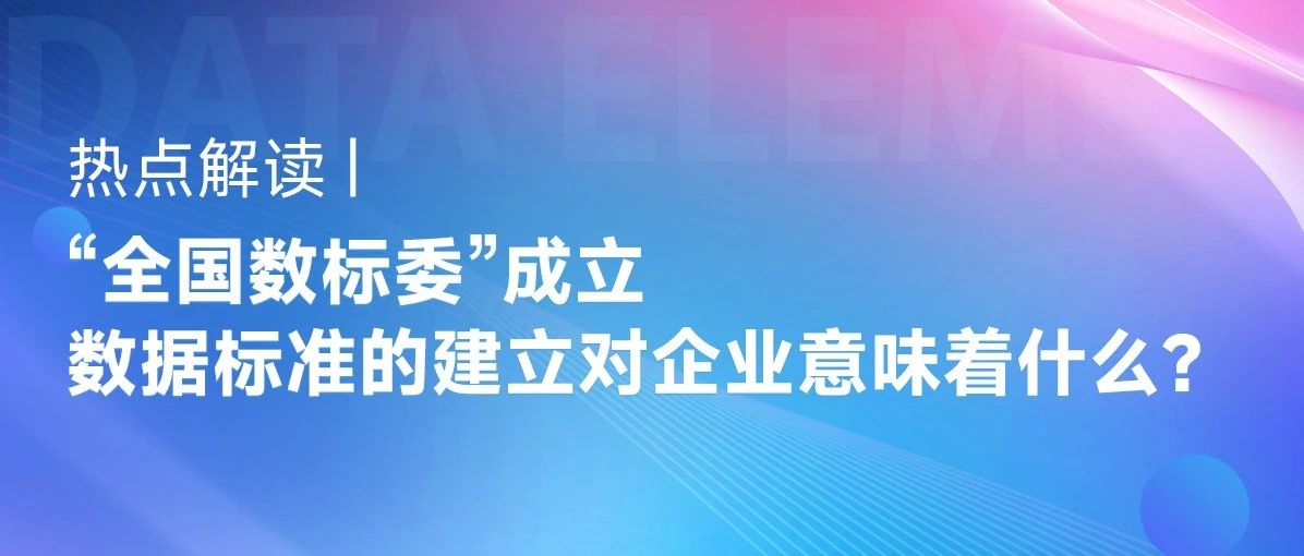 热点解读 | “全国数标委”成立，数据标准的建立对企业意味着什么？