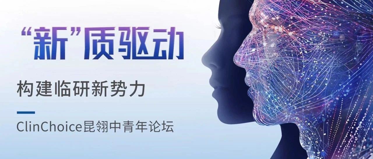 重磅：“新”质驱动，构建临研新势力——ClinChoice昆翎中青年论坛圆满落幕