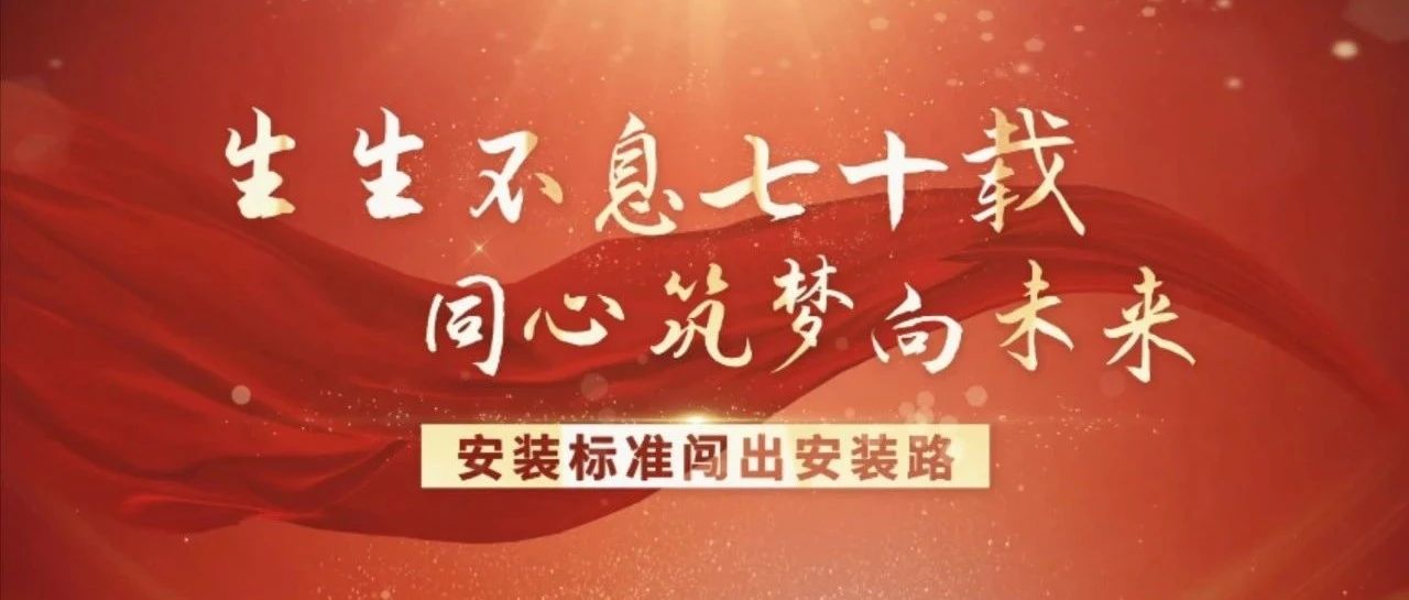 【安装70载·你我共回顾】生生不息七十载 同心筑梦向未来——安装标准闯出安装路