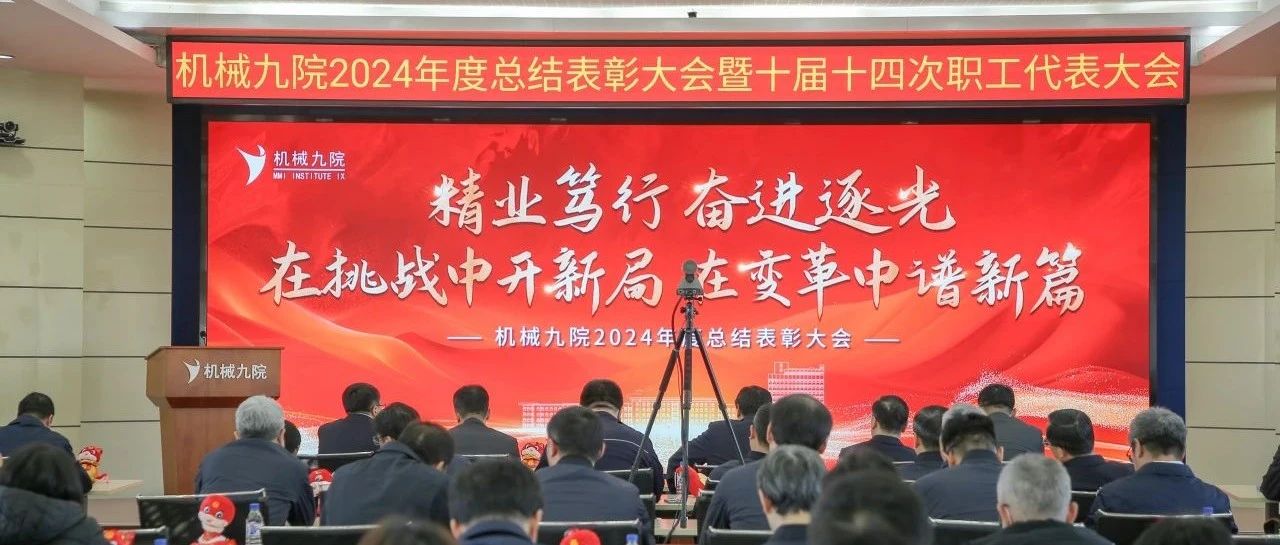 精业笃行 奋进逐光|机械九院隆重召开2024年度总结表彰大会暨十届十四次职工代表大会