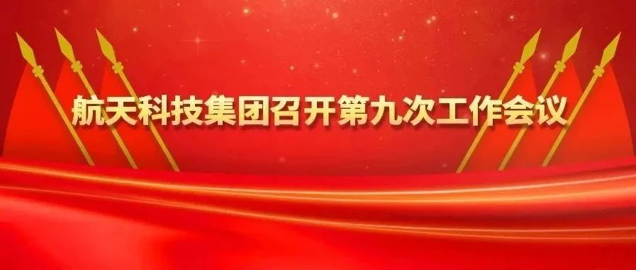 航天科技集团召开第九次工作会议｜全面贯彻落实党的二十届三中全会精神 进一步全面深化改革 推进系统重构和能力重塑