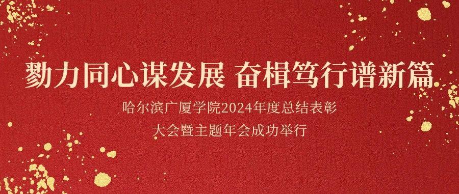 勠力同心谋发展 奋楫笃行谱新篇||哈尔滨广厦学院2024年度总结表彰大会暨主题年会成功举行