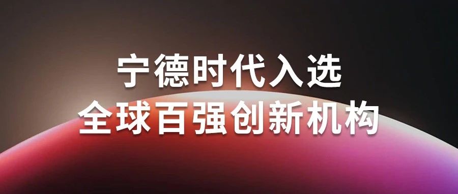 宁德时代入选科睿唯安“全球百强创新机构”榜单