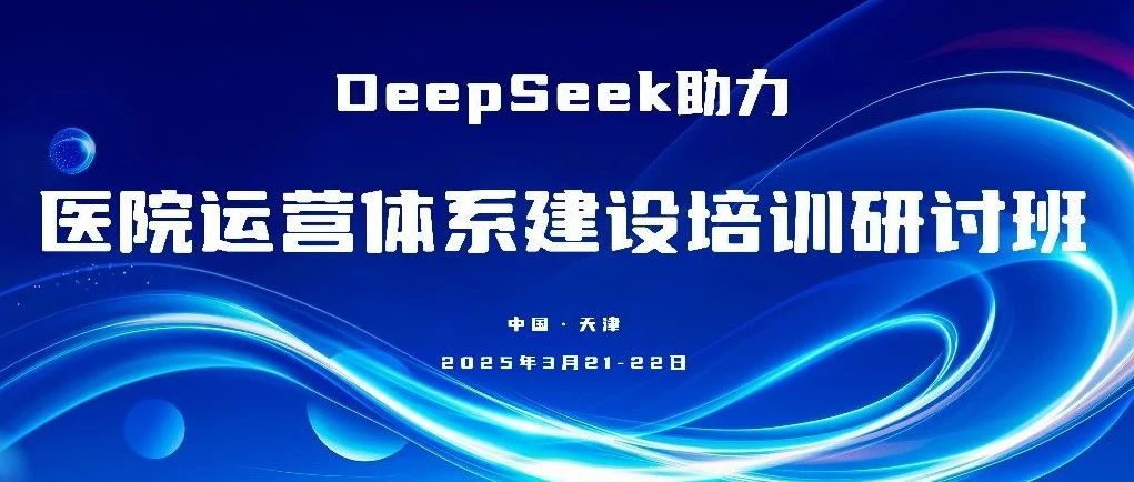 智慧运营| DeepSeek助力医院运营体系建设培训(天津站)