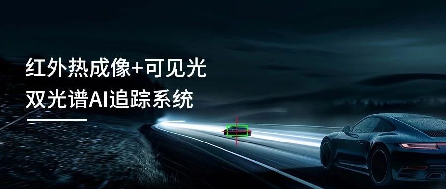 睿创微纳双光谱追踪系统：红外热成像+可见光+AI算法，让目标无所遁形！