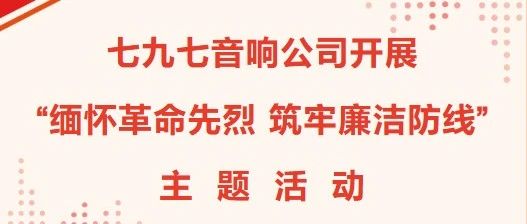七九七音响公司开展“缅怀革命先烈 筑牢廉洁防线”主题活动