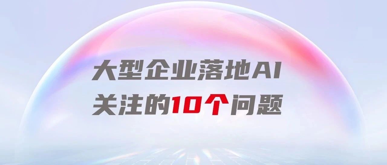 答网友问| 大型企业落地AI关注的10个问题
