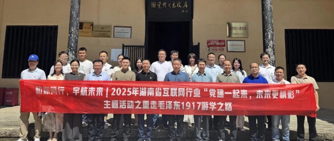 和你同行，宇航未来丨创智和宇党委承办湖南省互联网行业“党建一起来，未来更精彩”之重走毛泽东1917游学之路主题活动