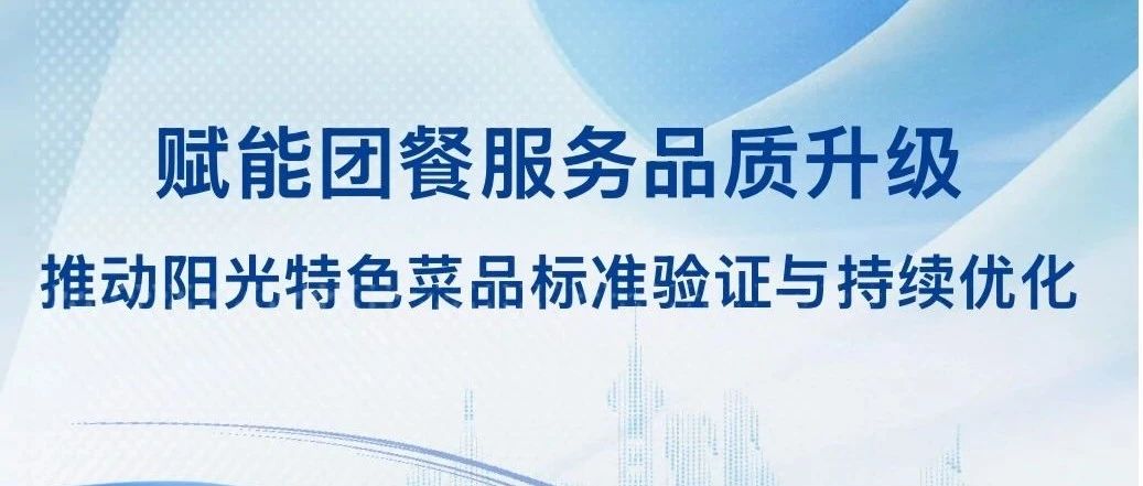 赋能团餐服务品质升级┃推动阳光特色菜品标准验证与持续优化