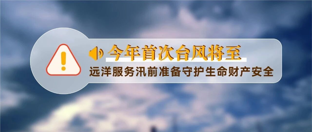 华南区域 | 今年首次台风将至，远洋服务汛前准备守护生命财产安全！
