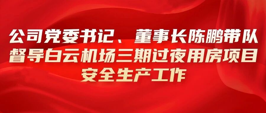 省安新闻 | 公司党委书记、董事长陈鹏带队督导白云机场三期过夜用房项目安全生产工作