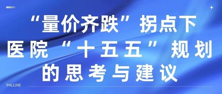 观点| “量价齐跌”拐点下医院“十五五”规划的思考与建议（下）