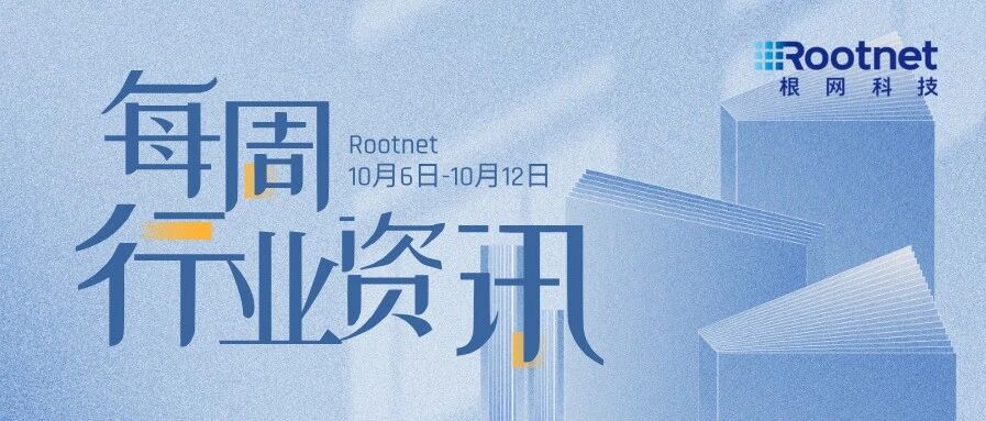 资讯|根网每周行业资讯(10.06-10.12)