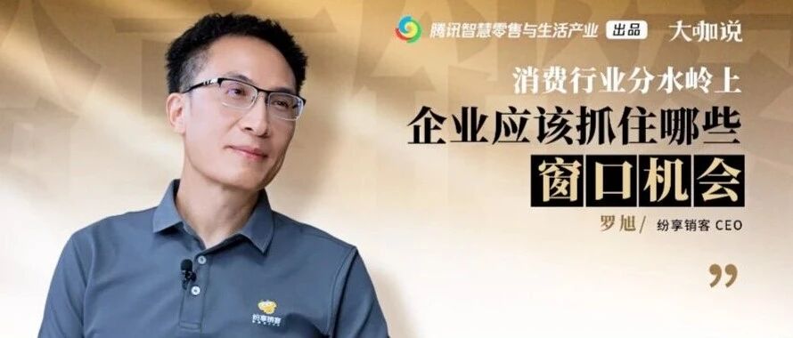 腾讯《大咖说》× 纷享销客CEO罗旭：消费行业分水岭已至，企业如何抓窗口？