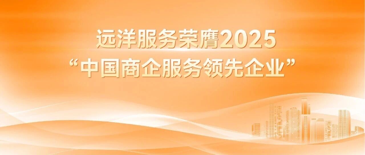 远洋服务荣膺2025“中国商企服务领先企业”，以专业体系与国际标准引领商写服务新时代