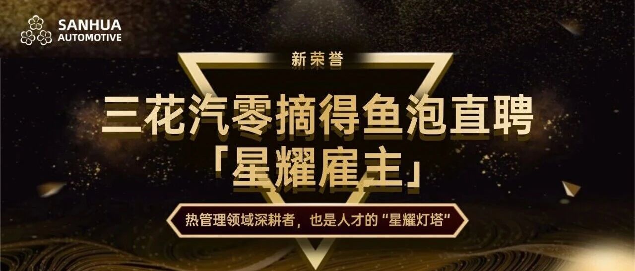 《新荣誉！三花汽零摘得鱼泡直聘「星耀雇主」：热管理领域深耕者，也是人才的 “星耀灯塔”》